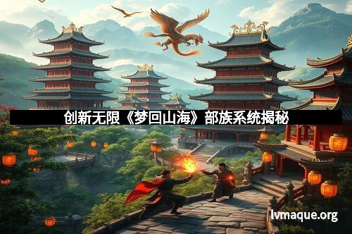 创新无限《梦回山海》部族系统揭秘